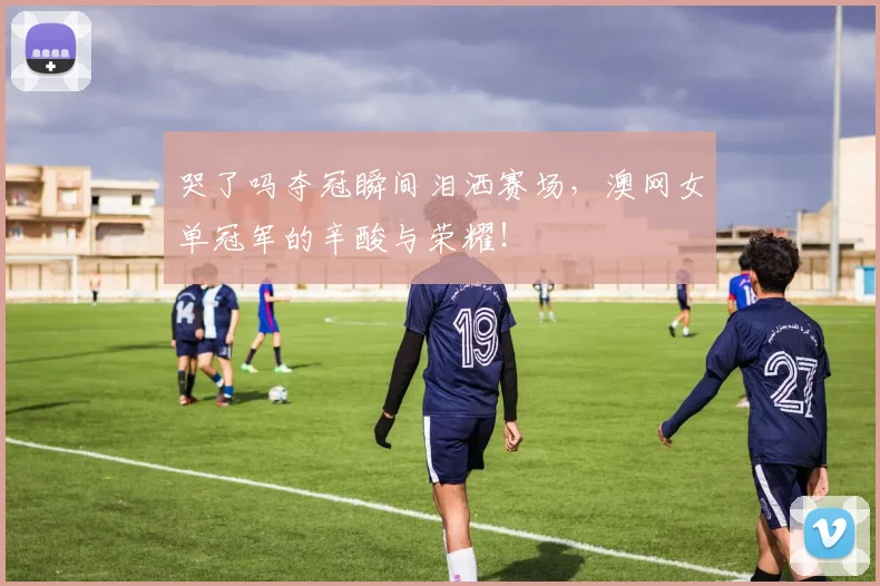 哭了吗夺冠瞬间泪洒赛场，澳网女单冠军的辛酸与荣耀！