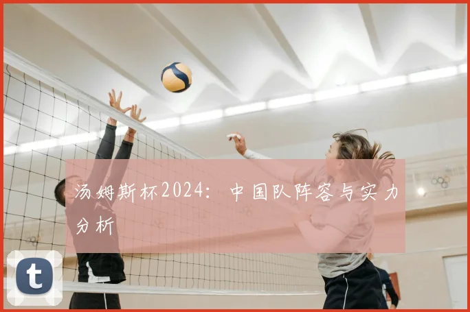 汤姆斯杯2024：中国队阵容与实力分析