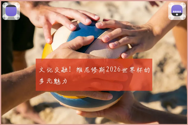 文化交融！维尼修斯2026世界杯的多元魅力