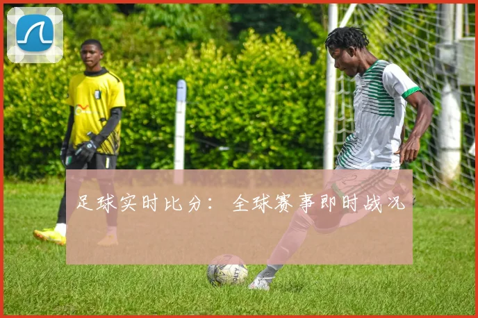 足球实时比分：全球赛事即时战况