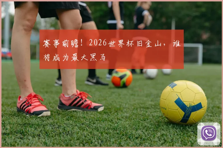 赛事前瞻！2026世界杯旧金山，谁将成为最大黑马