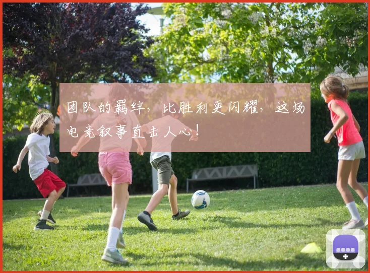 团队的羁绊，比胜利更闪耀，这场电竞叙事直击人心！
