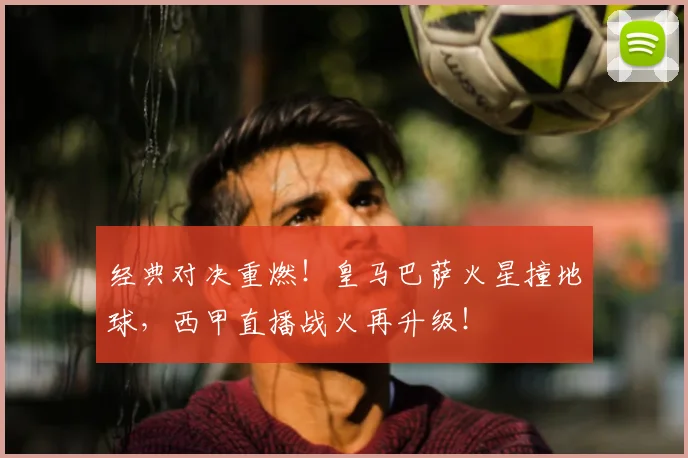 经典对决重燃！皇马巴萨火星撞地球，西甲直播战火再升级！