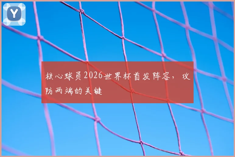 核心球员2026世界杯首发阵容，攻防两端的关键