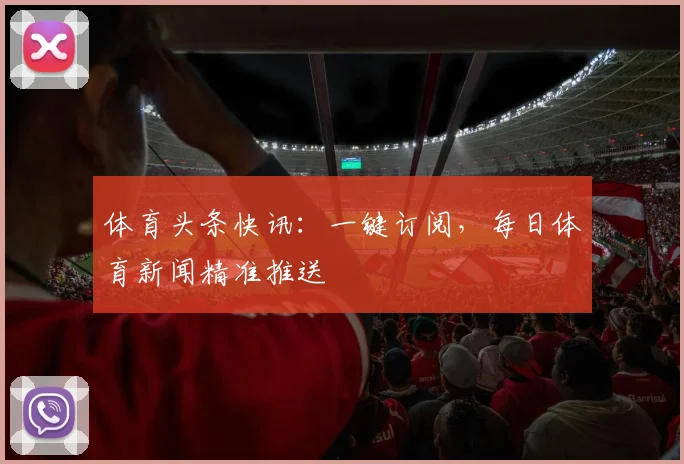 体育头条快讯：一键订阅，每日体育新闻精准推送