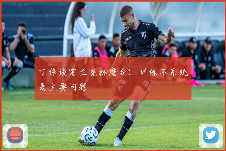 丁伟谈富兰克林磨合：训练不系统是主要问题