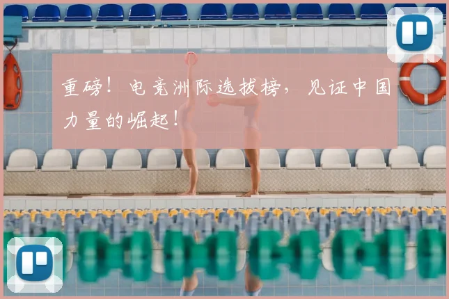 重磅！电竞洲际选拔榜，见证中国力量的崛起！