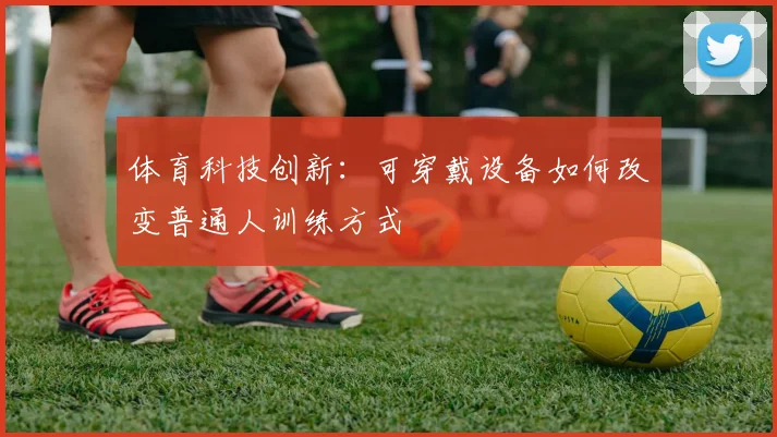 体育科技创新：可穿戴设备如何改变普通人训练方式