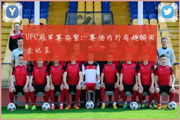 UFC冠军赛花絮：赛场内外有趣瞬间全记录