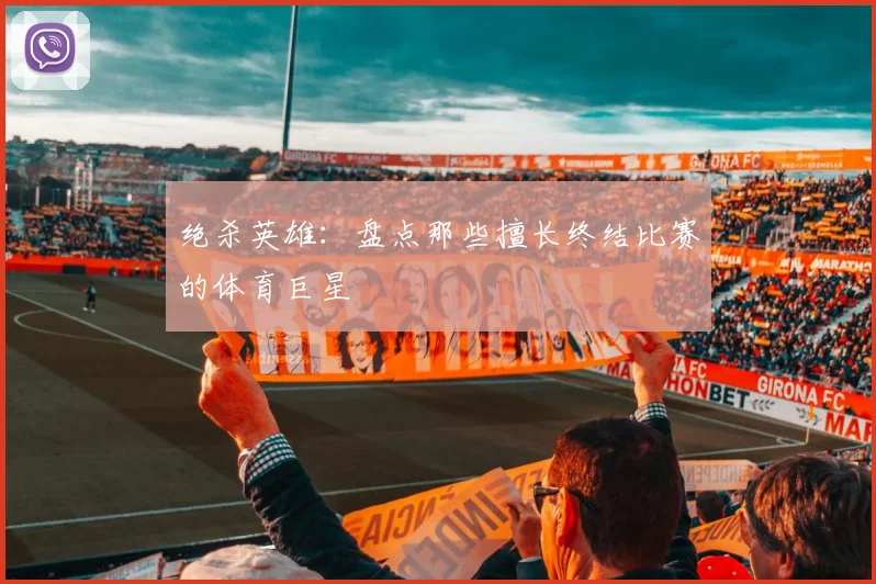 绝杀英雄：盘点那些擅长终结比赛的体育巨星