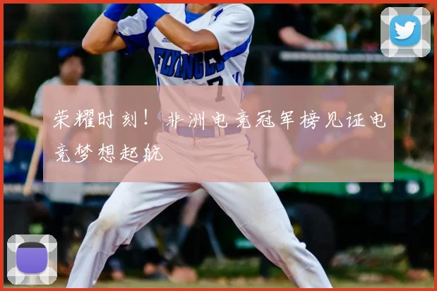 荣耀时刻！非洲电竞冠军榜见证电竞梦想起航