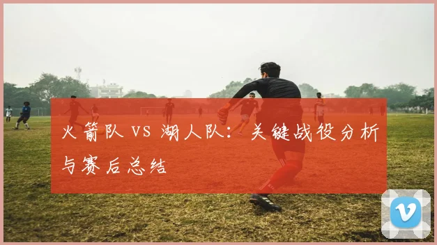 火箭队 vs 湖人队:关键战役分析与赛后总结