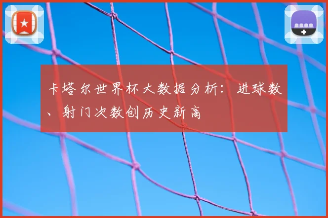 卡塔尔世界杯大数据分析：进球数、射门次数创历史新高