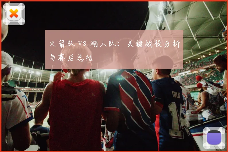 火箭队 vs 湖人队：关键战役分析与赛后总结