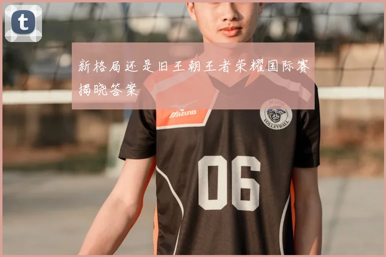 新格局还是旧王朝王者荣耀国际赛揭晓答案