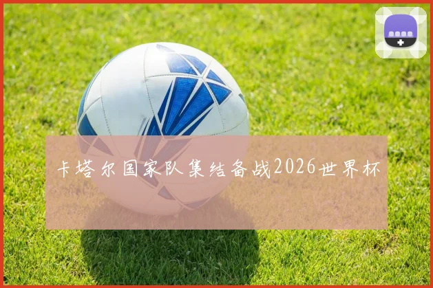 卡塔尔国家队集结备战2026世界杯