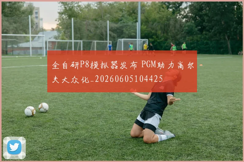 全自研P8模拟器发布 PGM助力高尔夫大众化_20260605104425
