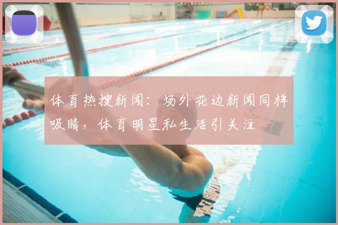 体育热搜新闻：场外花边新闻同样吸睛，体育明星私生活引关注